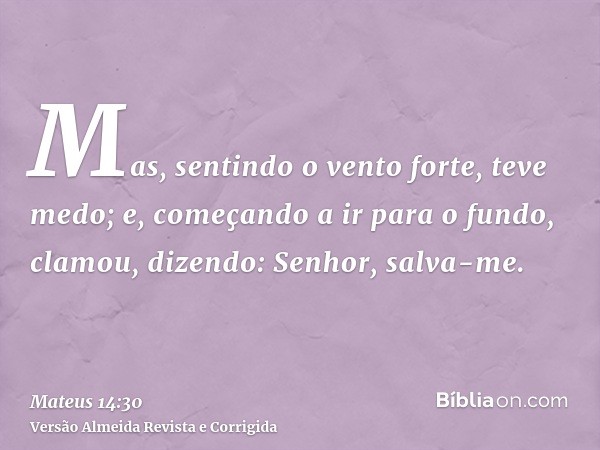 Mas, sentindo o vento forte, teve medo; e, começando a ir para o fundo, clamou, dizendo: Senhor, salva-me.