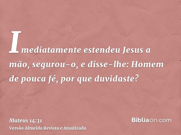 Imediatamente estendeu Jesus a mão, segurou-o, e disse-lhe: Homem de pouca fé, por que duvidaste?