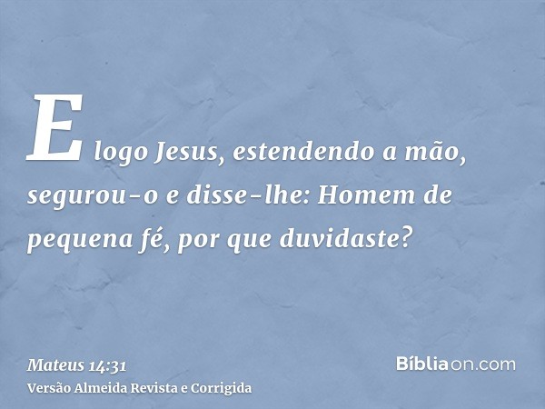 E logo Jesus, estendendo a mão, segurou-o e disse-lhe: Homem de pequena fé, por que duvidaste?