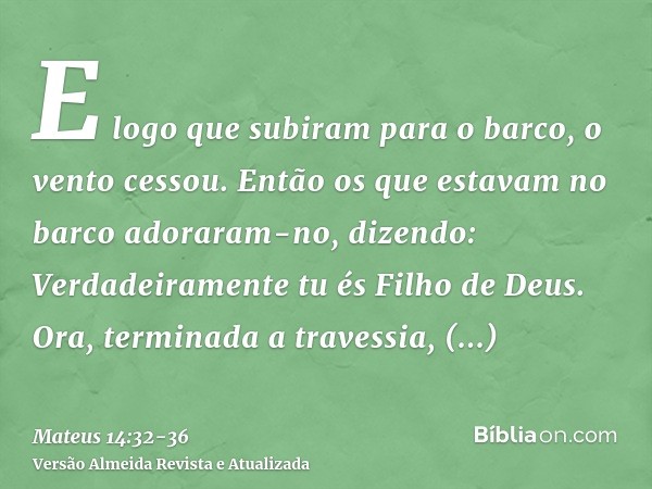 E logo que subiram para o barco, o vento cessou.Então os que estavam no barco adoraram-no, dizendo: Verdadeiramente tu és Filho de Deus.Ora, terminada a travess