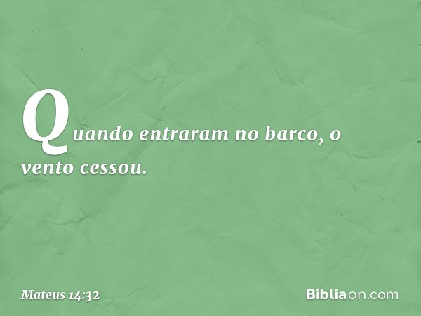 Quando entraram no barco, o vento cessou. -- Mateus 14:32