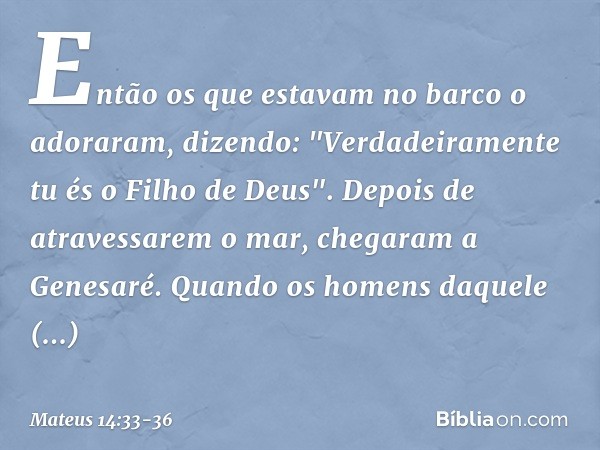 Então os que estavam no barco o adoraram, dizendo: "Verdadeiramente tu és o Filho de Deus". Depois de atravessarem o mar, chegaram a Genesaré. Quando os homens 