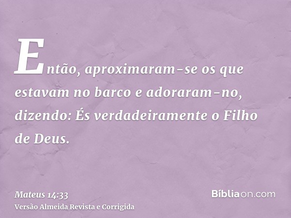 Então, aproximaram-se os que estavam no barco e adoraram-no, dizendo: És verdadeiramente o Filho de Deus.
