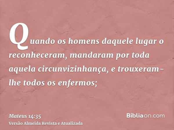 Quando os homens daquele lugar o reconheceram, mandaram por toda aquela circunvizinhança, e trouxeram-lhe todos os enfermos;