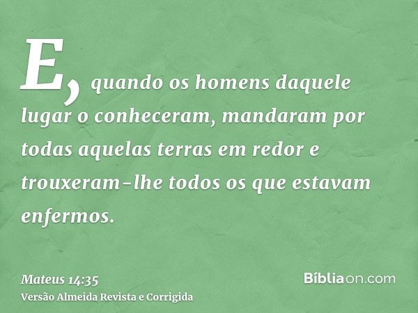 E, quando os homens daquele lugar o conheceram, mandaram por todas aquelas terras em redor e trouxeram-lhe todos os que estavam enfermos.