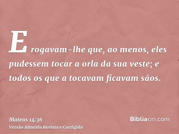 E rogavam-lhe que, ao menos, eles pudessem tocar a orla da sua veste; e todos os que a tocavam ficavam sãos.