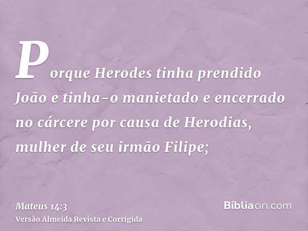 Porque Herodes tinha prendido João e tinha-o manietado e encerrado no cárcere por causa de Herodias, mulher de seu irmão Filipe;
