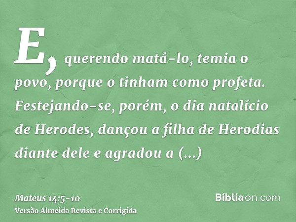 E, querendo matá-lo, temia o povo, porque o tinham como profeta.Festejando-se, porém, o dia natalício de Herodes, dançou a filha de Herodias diante dele e agrad
