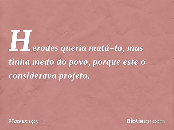 Herodes queria matá-lo, mas tinha medo do povo, porque este o considerava profeta. -- Mateus 14:5