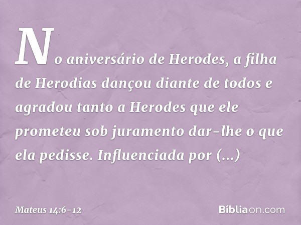 No aniversário de Herodes, a filha de Herodias dançou diante de todos e agradou tanto a Herodes que ele prometeu sob juramento dar-lhe o que ela pedisse. Influe