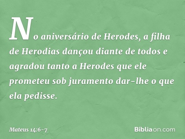 No aniversário de Herodes, a filha de Herodias dançou diante de todos e agradou tanto a Herodes que ele prometeu sob juramento dar-lhe o que ela pedisse. -- Mat