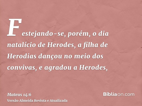 Festejando-se, porém, o dia natalício de Herodes, a filha de Herodias dançou no meio dos convivas, e agradou a Herodes,