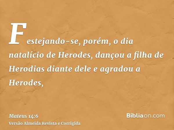 Festejando-se, porém, o dia natalício de Herodes, dançou a filha de Herodias diante dele e agradou a Herodes,