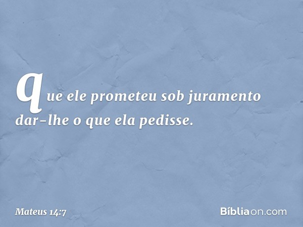 que ele prometeu sob juramento dar-lhe o que ela pedisse. -- Mateus 14:7