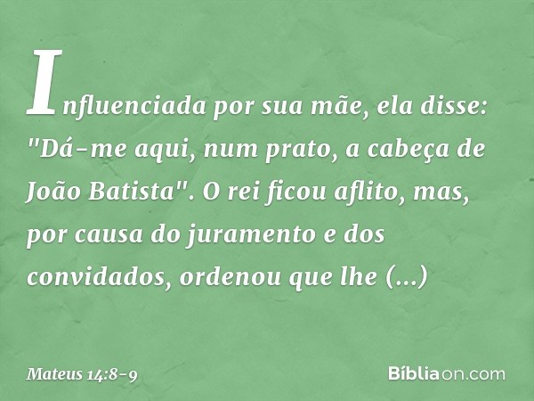 Influenciada por sua mãe, ela disse: "Dá-me aqui, num prato, a cabeça de João Batista". O rei ficou aflito, mas, por causa do juramento e dos convidados, ordeno