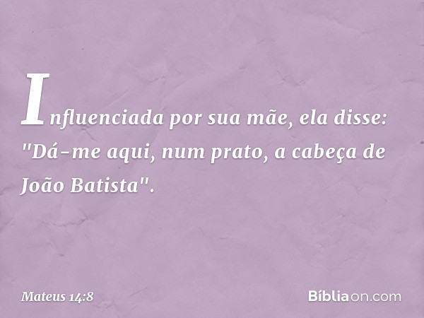 Influenciada por sua mãe, ela disse: "Dá-me aqui, num prato, a cabeça de João Batista". -- Mateus 14:8