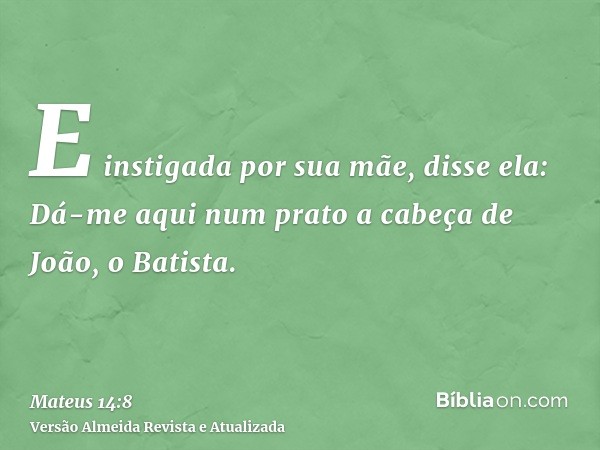 E instigada por sua mãe, disse ela: Dá-me aqui num prato a cabeça de João, o Batista.