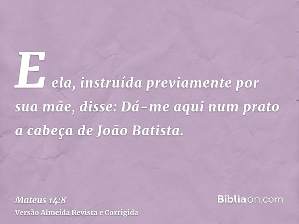 E ela, instruída previamente por sua mãe, disse: Dá-me aqui num prato a cabeça de João Batista.