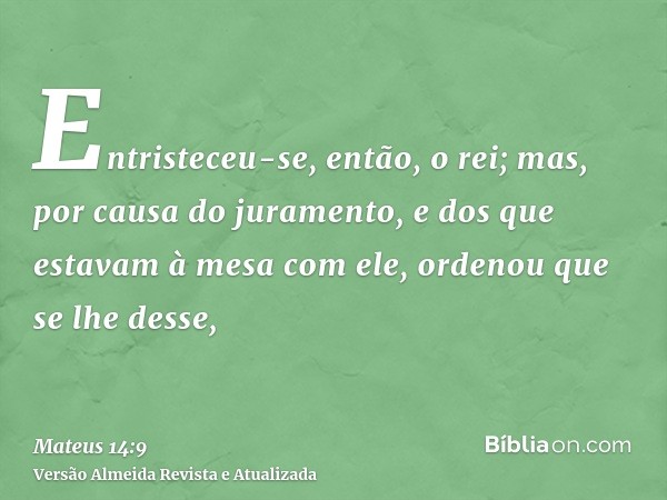 Entristeceu-se, então, o rei; mas, por causa do juramento, e dos que estavam à mesa com ele, ordenou que se lhe desse,