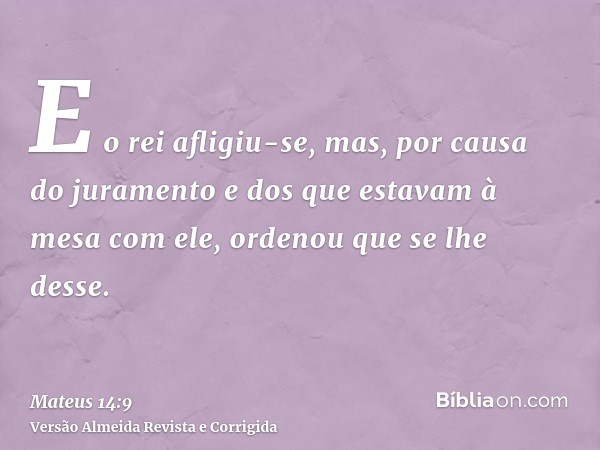 E o rei afligiu-se, mas, por causa do juramento e dos que estavam à mesa com ele, ordenou que se lhe desse.