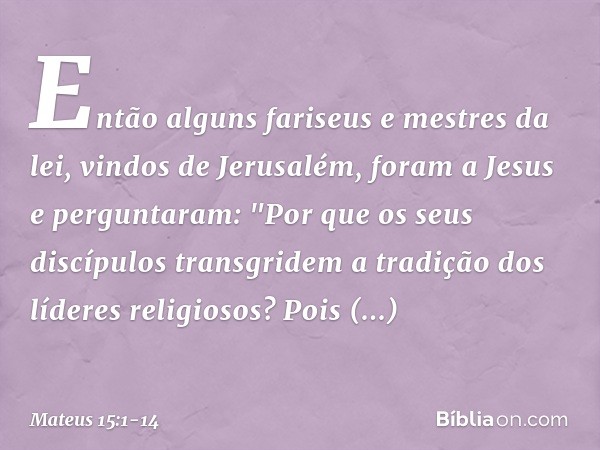 Então alguns fariseus e mestres da lei, vindos de Jerusalém, foram a Jesus e perguntaram: "Por que os seus discípulos transgridem a tradição dos líderes religio