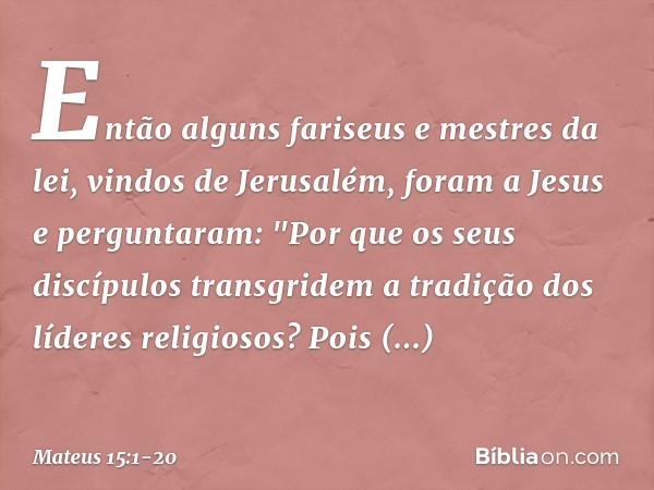 Então alguns fariseus e mestres da lei, vindos de Jerusalém, foram a Jesus e perguntaram: "Por que os seus discípulos transgridem a tradição dos líderes religio