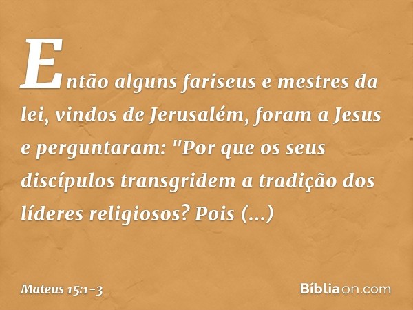 Então alguns fariseus e mestres da lei, vindos de Jerusalém, foram a Jesus e perguntaram: "Por que os seus discípulos transgridem a tradição dos líderes religio