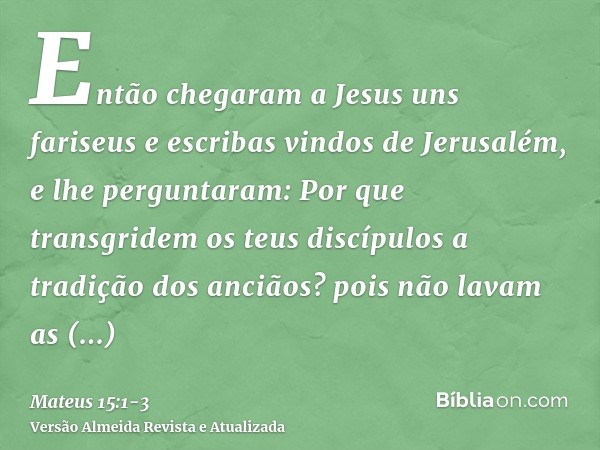 Então chegaram a Jesus uns fariseus e escribas vindos de Jerusalém, e lhe perguntaram:Por que transgridem os teus discípulos a tradição dos anciãos? pois não la