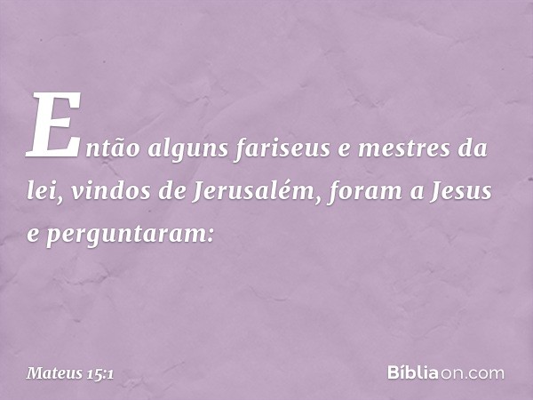 Então alguns fariseus e mestres da lei, vindos de Jerusalém, foram a Jesus e perguntaram: -- Mateus 15:1