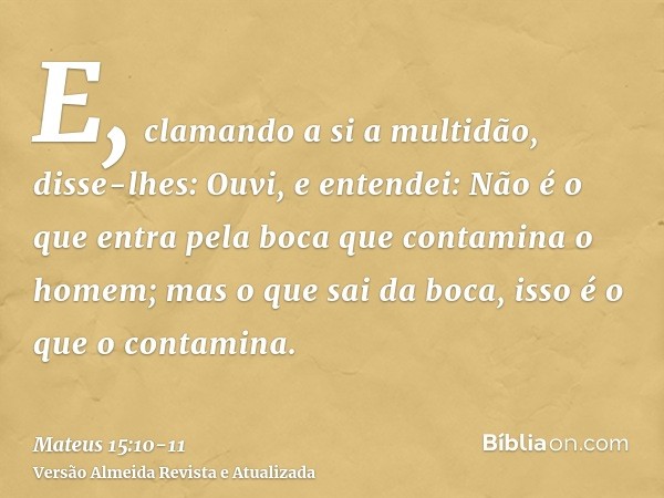 E, clamando a si a multidão, disse-lhes: Ouvi, e entendei:Não é o que entra pela boca que contamina o homem; mas o que sai da boca, isso é o que o contamina.