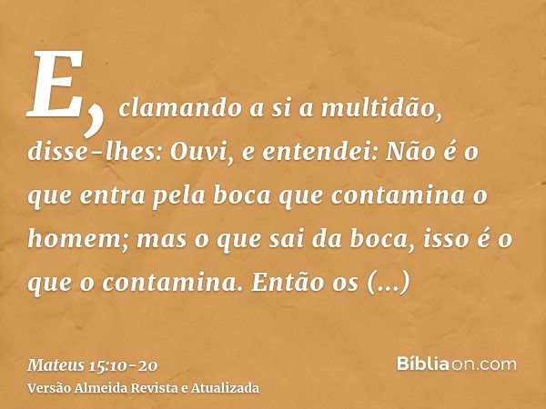 E, clamando a si a multidão, disse-lhes: Ouvi, e entendei:Não é o que entra pela boca que contamina o homem; mas o que sai da boca, isso é o que o contamina.Ent