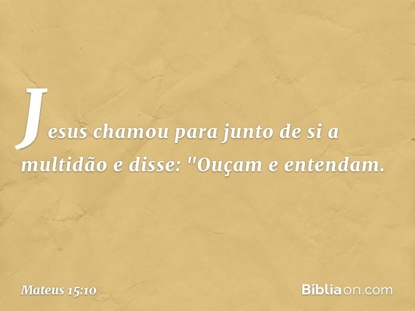 Jesus chamou para junto de si a multidão e disse: "Ouçam e entendam. -- Mateus 15:10