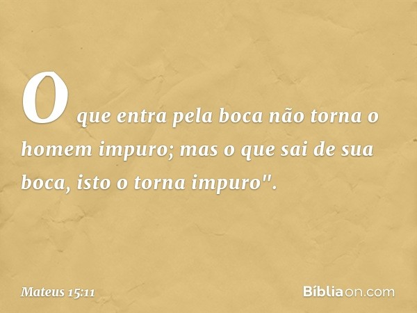 O que entra pela boca não torna o homem impuro; mas o que sai de sua boca, isto o torna impuro". -- Mateus 15:11