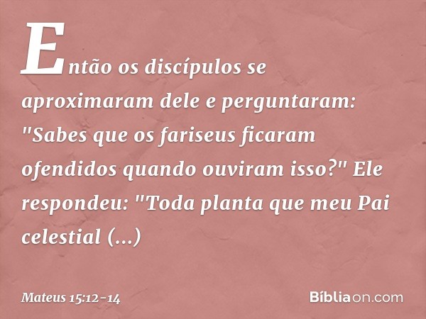 Então os discípulos se aproximaram dele e perguntaram: "Sabes que os fariseus ficaram ofendidos quando ouviram isso?" Ele respondeu: "Toda planta que meu Pai ce