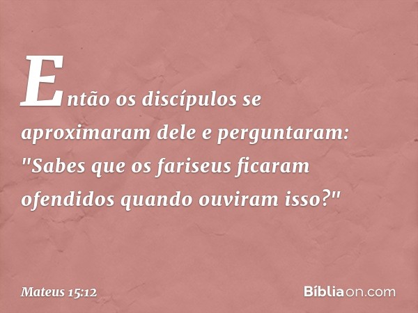 Então os discípulos se aproximaram dele e perguntaram: "Sabes que os fariseus ficaram ofendidos quando ouviram isso?" -- Mateus 15:12