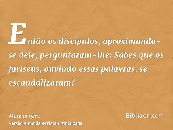 Então os discípulos, aproximando-se dele, perguntaram-lhe: Sabes que os fariseus, ouvindo essas palavras, se escandalizaram?