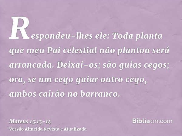 Respondeu-lhes ele: Toda planta que meu Pai celestial não plantou será arrancada.Deixai-os; são guias cegos; ora, se um cego guiar outro cego, ambos cairão no b