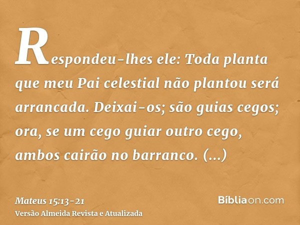 Respondeu-lhes ele: Toda planta que meu Pai celestial não plantou será arrancada.Deixai-os; são guias cegos; ora, se um cego guiar outro cego, ambos cairão no b