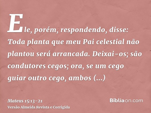 Ele, porém, respondendo, disse: Toda planta que meu Pai celestial não plantou será arrancada.Deixai-os; são condutores cegos; ora, se um cego guiar outro cego, 