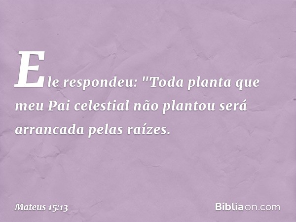 Ele respondeu: "Toda planta que meu Pai celestial não plantou será arrancada pelas raízes. -- Mateus 15:13