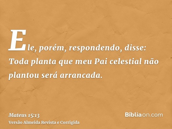 Ele, porém, respondendo, disse: Toda planta que meu Pai celestial não plantou será arrancada.