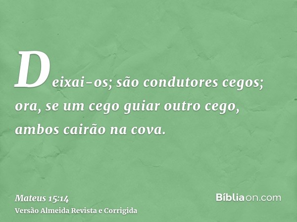 Deixai-os; são condutores cegos; ora, se um cego guiar outro cego, ambos cairão na cova.