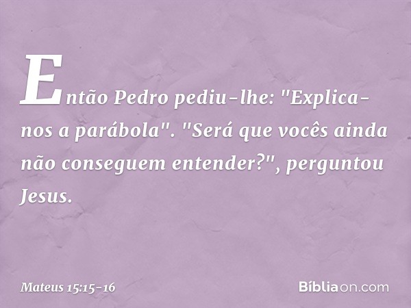 Então Pedro pediu-lhe: "Explica-nos a parábola". "Será que vocês ainda não conseguem entender?", perguntou Jesus. -- Mateus 15:15-16