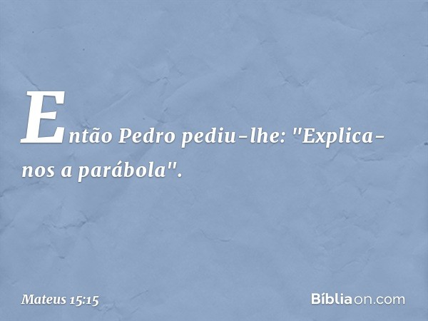 Então Pedro pediu-lhe: "Explica-nos a parábola". -- Mateus 15:15