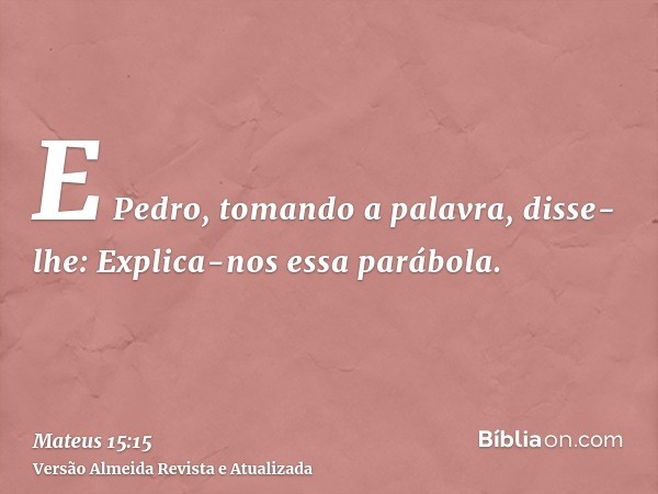 E Pedro, tomando a palavra, disse-lhe: Explica-nos essa parábola.