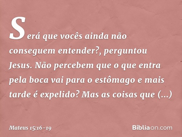 "Será que vocês ainda não conseguem entender?", perguntou Jesus. "Não percebem que o que entra pela boca vai para o estômago e mais tarde é expelido? Mas as coi