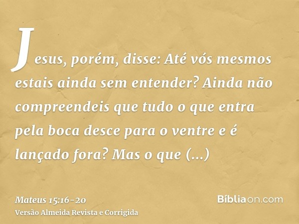 Jesus, porém, disse: Até vós mesmos estais ainda sem entender?Ainda não compreendeis que tudo o que entra pela boca desce para o ventre e é lançado fora?Mas o q