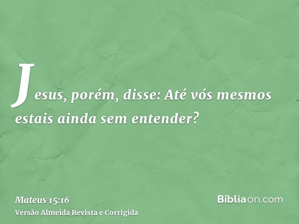 Jesus, porém, disse: Até vós mesmos estais ainda sem entender?