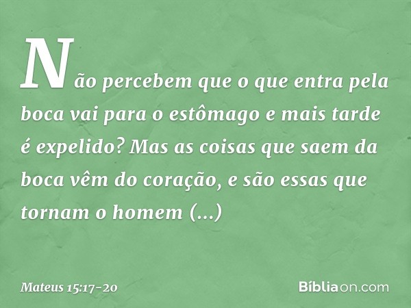 "Não percebem que o que entra pela boca vai para o estômago e mais tarde é expelido? Mas as coisas que saem da boca vêm do coração, e são essas que tornam o hom