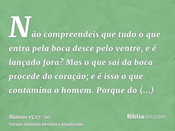 Não compreendeis que tudo o que entra pela boca desce pelo ventre, e é lançado fora?Mas o que sai da boca procede do coração; e é isso o que contamina o homem.P